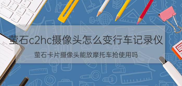 萤石c2hc摄像头怎么变行车记录仪 萤石卡片摄像头能放摩托车抢使用吗？